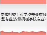 安徽机械工业学校专业有哪些专业(安徽机械学校专业)
