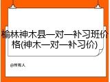 榆林神木县一对一补习班价格(神木一对一补习价)