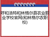 呼和浩特和林格尔县农业职业学校官网(和林格尔农职校)