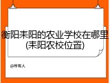 衡阳耒阳的农业学校在哪里(耒阳农校位置)