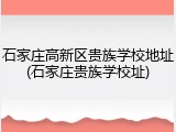 石家庄高新区贵族学校地址(石家庄贵族学校址)