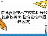 临汾农业技术学校单招分数线畜牧兽医(临汾农校单招牧医线)
