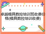 卓越模具数控培训班收费价格(模具数控培训收费)