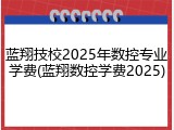 蓝翔技校2025年数控专业学费(蓝翔数控学费2025)