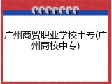 广州商贸职业学校中专(广州商校中专)