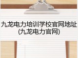 九龙电力培训学校官网地址(九龙电力官网)