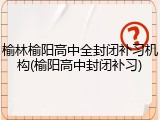 榆林榆阳高中全封闭补习机构(榆阳高中封闭补习)