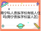 南宁私人贵族学校有钱人住吗(南宁贵族学校富人区)