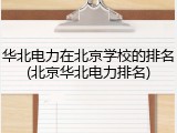 华北电力在北京学校的排名(北京华北电力排名)