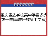 重庆贵族学校高中学费多少钱一年(重庆贵族高中学费)