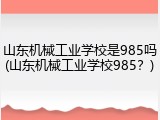 山东机械工业学校是985吗(山东机械工业学校985？)