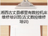 湘西古丈县哪里有数控机床维修培训班(古丈数控维修培训)