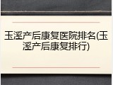 玉溪产后康复医院排名(玉溪产后康复排行)