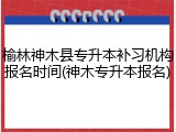 榆林神木县专升本补习机构报名时间(神木专升本报名)
