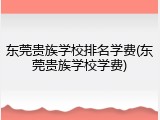 东莞贵族学校排名学费(东莞贵族学校学费)