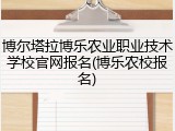 博尔塔拉博乐农业职业技术学校官网报名(博乐农校报名)