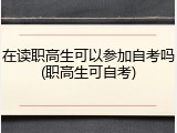 在读职高生可以参加自考吗(职高生可自考)