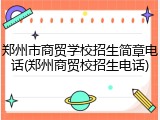 郑州市商贸学校招生简章电话(郑州商贸校招生电话)