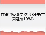 甘肃省经济学校1984年(甘肃经校1984)