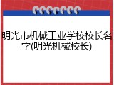 明光市机械工业学校校长名字(明光机械校长)