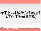 考不上高中读什么好就业好找工作(职校就业优选)