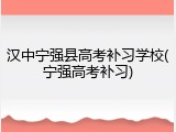 汉中宁强县高考补习学校(宁强高考补习)