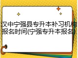 汉中宁强县专升本补习机构报名时间(宁强专升本报名)