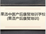 果洛中医产后康复培训学校(果洛产后康复培训)