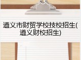 遵义市财贸学校技校招生(遵义财校招生)