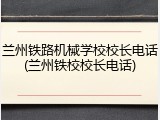 兰州铁路机械学校校长电话(兰州铁校校长电话)