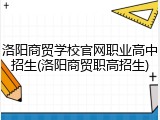 洛阳商贸学校官网职业高中招生(洛阳商贸职高招生)