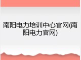 南阳电力培训中心官网(南阳电力官网)