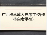 广西桂林成人自考学校(桂林自考学校)