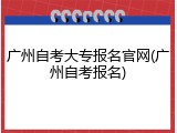 广州自考大专报名官网(广州自考报名)