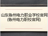 山东鲁州电力职业学校官网(鲁州电力职校官网)