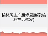 榆林周边产后修复推荐(榆林产后修复)