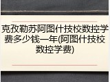克孜勒苏阿图什技校数控学费多少钱一年(阿图什技校数控学费)