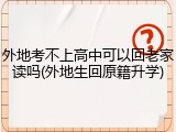 外地考不上高中可以回老家读吗(外地生回原籍升学)