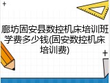 廊坊固安县数控机床培训班学费多少钱(固安数控机床培训费)