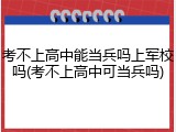 考不上高中能当兵吗上军校吗(考不上高中可当兵吗)