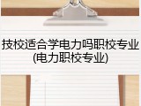 技校适合学电力吗职校专业(电力职校专业)