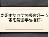 贵阳市复读学校哪家好一点(贵阳复读学校推荐)