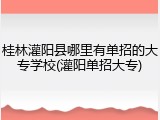 桂林灌阳县哪里有单招的大专学校(灌阳单招大专)