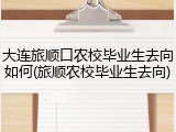 大连旅顺口农校毕业生去向如何(旅顺农校毕业生去向)