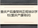 重庆产后康复师正规培训学校(重庆产康培训)