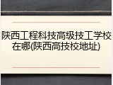 陕西工程科技高级技工学校在哪(陕西高技校地址)