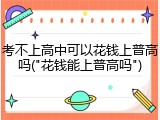考不上高中可以花钱上普高吗("花钱能上普高吗")