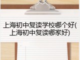 上海初中复读学校哪个好(上海初中复读哪家好)
