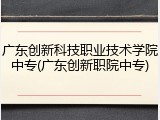 广东创新科技职业技术学院中专(广东创新职院中专)