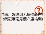 淮南月嫂培训无痛催乳产后修复(淮南月嫂产康培训)